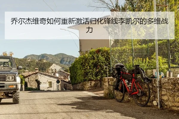 乔尔杰维奇如何重新激活归化锋线李凯尔的多维战力